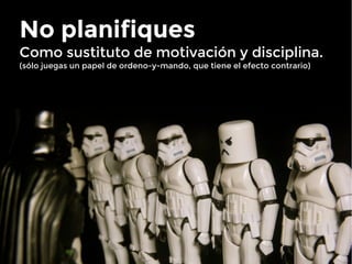 No planifiques

Como sustituto de motivación y disciplina.
(sólo juegas un papel de ordeno-y-mando, que tiene el efecto co...