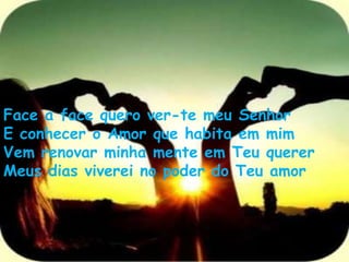 Face a face quero ver-te meu Senhor E conhecer o Amor que habita em mim Vem renovar minha mente em Teu querer Meus dias viverei no poder do Teu amor 