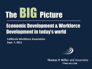 TheBIGPicture Economic Development & Workforce Development in today’s world California Workforce Association Sept. 7, 2011 TPMA-INC.COM 