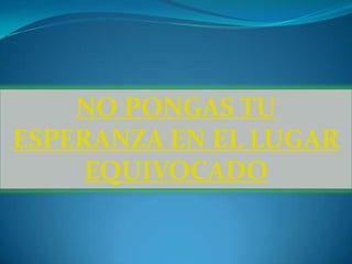 NO PONGAS TU
ESPERANZA EN EL LUGAR
     EQUIVOCADO
 