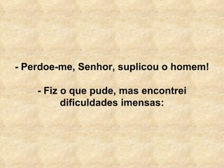- Perdoe-me, Senhor, suplicou o homem! - Fiz o que pude, mas encontrei dificuldades imensas: 