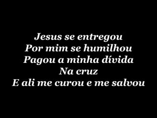 Jesus se entregou Por mim se humilhou Pagou a minha dívida Na cruz E ali me curou e me salvou 