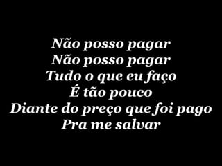 Não posso pagar Não posso pagar Tudo o que eu faço É tão pouco Diante do preço que foi pago Pra me salvar 