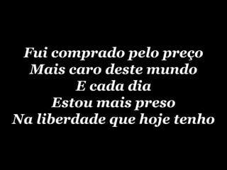 Fui comprado pelo preço Mais caro deste mundo E cada dia Estou mais preso Na liberdade que hoje tenho 