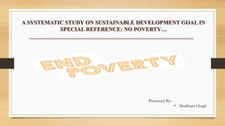 Presented By:-
• Shubham Chugh
A SYSTEMATIC STUDY ON SUSTAINABLE DEVELOPMENT GOAL IN
SPECIAL REFERENCE: NO POVERTY…
 