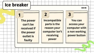 The power
can’t be
received if
the power
outlet is
faulty
Ice breaker
1 2 3
Incompatible
parts is the
reason your
computer isn’t
receiving
power
You can
access your
computer with
a non working
power button
 