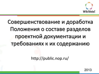 Совершенствование и доработка
Положения о составе разделов
проектной документации и
требованиях к их содержанию
http://public.nop.ru/
2013
 