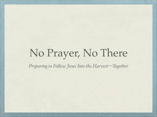 No Prayer, No There
Preparing to Fo!ow Jesus Into the Harvest—Together

 