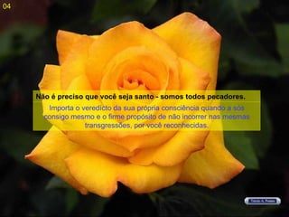 Importa o veredícto da sua própria consciência quando a sós consigo mesmo e o firme propósito de não incorrer nas mesmas transgressões, por você reconhecidas. Não é preciso que você seja santo - somos todos pecadores. 04 