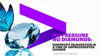 NO PRESSURE
NO DIAMONDS:
NONPROFIT REINVENTION IN
A TIME OF UNPRECEDENTED
CHANGE
Copyright © 2023 Accenture. All rights reserved.
 