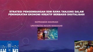 STRATEGI PENGEMBANGAN SDM RAWA TANJUNG DALAM
PENINGKATAN EKONOMI KREATIF BERBASIS DIGITALISASI
NOPRIAWAN MAHRIADI
UNIVERSITAS NEGERI MAKASSAR
 