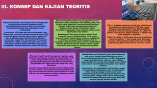 III. KONSEP DAN KAJIAN TEORITIS
Peluang Indonesia cukup besar untuk meningkatkan
pertumbuhan ekonomi Nasional melalui
perkembangan ekonomi kreatif, yang memiliki
kedudukan terbesar dari aktivitas ekonomi
masyarakat.
Pada tahun 2035 akan ada bonus demografi yang
dialami oleh Indonesia, diperkirakan pada tahun 2030
penduduk yang memiliki usia produktif diatas 60%
dan penduduk yang memiliki usia 16-30 tahun
menduduki angka 27%. Dari jumlah 27% tersebut
diperkirakan akan menjadi wirausaha dan tenaga
kerja yang memiliki daya kreativitas yang mampu
menjalankan dinamika ekonomi, sosial, dan budaya.
Ekonomi kreatif menjadi roda penggerak ekonomi
Nasional melalui penciptaan nilai tambah pada suatu
produk yang dihasilkan, ekonomi kreatif memberi
dampak positif bagi perkembangan ekonomi
Nasional, baik secara nilai tambah, dalam
menciptakan lapangan kerja, lapangan usaha, serta
keterkaitan antar sektor.
Berdasarkan data yang dihimpun dalam Opus
Creative Economy Outlook tahun 2019, sektor
ekonomi kreatif memberikan kontribusi sebesar Rp
1.105 triliun terhadap (PDB) Indonesia. Hal ini
menjadikan Indonesia berada di urutan ketiga setelah
Amerika Serikat dan Korea Selatan, dalam jumlah
kontribusi sektor ekonomi kreatif terhadap PDB
Negara.
Dari 17 subsektor ekonomi kreatif, tiga di antaranya
menjadi penyumbang terbesar PDB dan ekspor.
Merujuk pada data Badan Pusat Statistik (BPS),
kontribusi masing-masing subsektor itu adalah 41
persen untuk kuliner, fesyen sebesar 17 persen dan
kriya sebesar 14,9 persen.
Selain itu, di tahun 2019 sektor ekonomi kreatif juga
menyerap sekitar 17 juta tenaga kerja. Dari data
tersebut, menunjukkan bawah Indonesia memiliki
potensi yang besar dalam bisnis ekonomi kreatif.
Ekonomi kreatif sendiri merupakan kegiatan yang
berhubungan dengan kreativitas, keterampilan serta
bakat yang dimiliki individu, agar terbentuknya
lapangan pekerjaan guna terciptanya kesejahtraan
yang berasal dari daya kreasi dan daya seni yang
dihasilkan.
karakter yang melekat dengan industri kreatif adalah
inovasi. Karena, hal tersebut yang menjadi kekuatan
bagi industri ekonomi kreatif untuk bertahan di masa
sulit ini dan memberikan kontribusi dalam pemulihan
ekonomi global.
Berdasarkan hasil observasi yang telah dilakukan
oleh masih banyak lahan kosong yang tidak
termanfaatkan dengan baik dan profesi masyarakat
yang mayoritas petani sayuran, namun dalam
pengelolaan hasil tani tersebut dirasa belum efektif
karna belum inovatif dalam mengelola hasil kebun
tersebut .
maka dari itu tim pengabdian memberikan sebuah
inovasi kepada masyarakat untuk memanfaatkan
lahan kosong sebagai media tanam untuk
memperbanyak sayur kangkung dan bayam yang
akan dijadikan sebagai bahan dasar keripik yang
memiliki nilai ekonomi yang lebih tinggi dari pada
menjual dengan produk mentah.
 