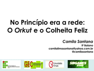 No Princípio era a rede:
O Orkut e o Colheita Feliz
Camila Santana
IF Baiano
camilalimasantana@yahoo.com.br
@camilasantana
 