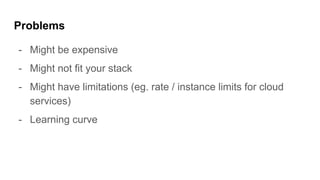 Problems
- Might be expensive
- Might not fit your stack
- Might have limitations (eg. rate / instance limits for cloud
services)
- Learning curve
 