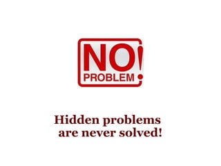 Hidden problems   are never solved! 