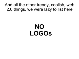 And all the other trendy, coolish, web 2.0 things, we were lazy to list here   NO LOGOs 