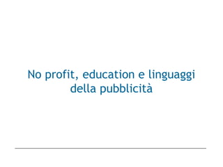 No profit, education e linguaggi
della pubblicità
 