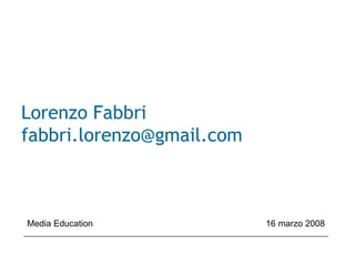 Lorenzo Fabbri
fabbri.lorenzo@gmail.com
Media Education 16 marzo 2008
 