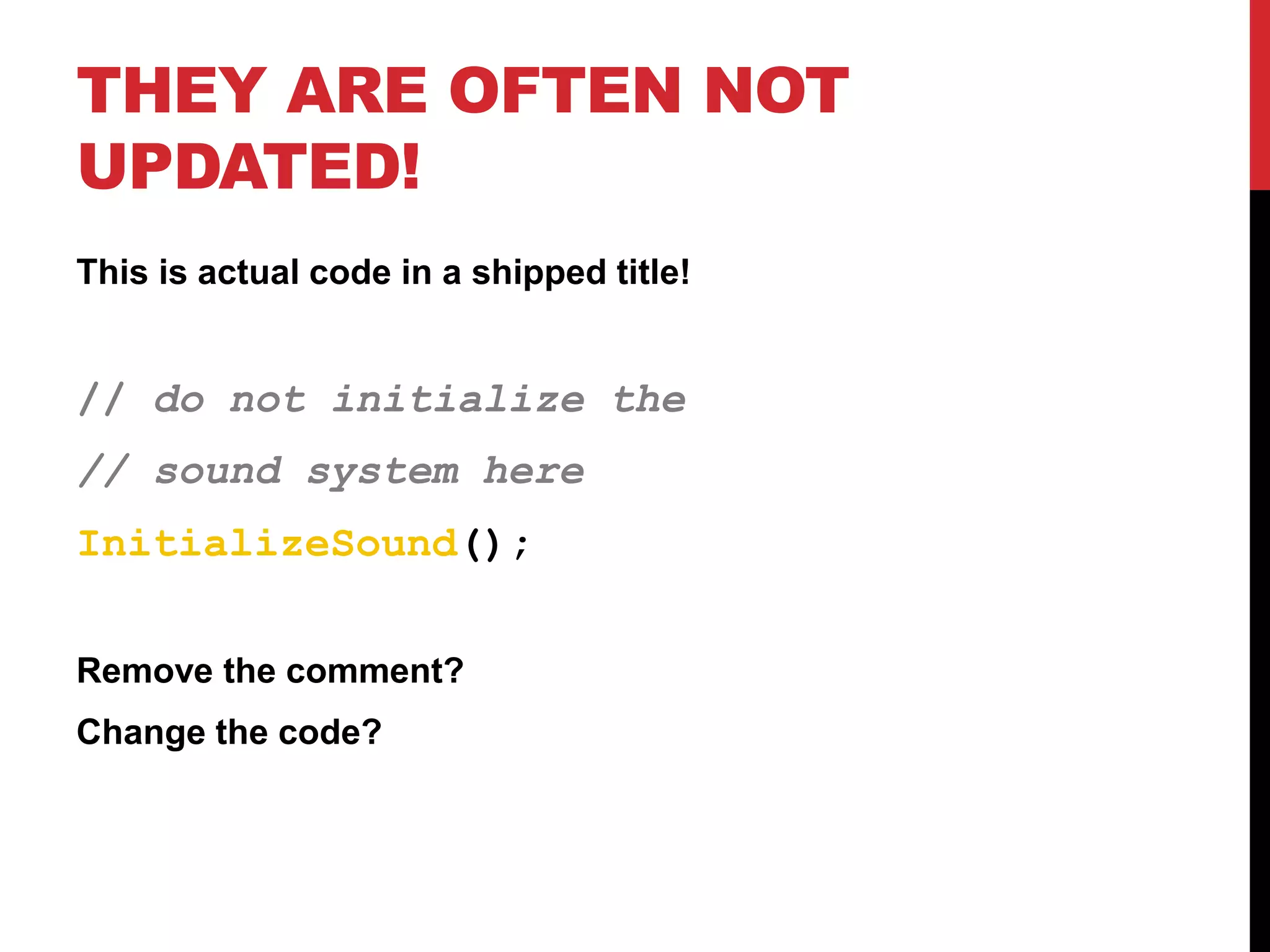 THEY ARE OFTEN NOT
UPDATED!
This is actual code in a shipped title!
// do not initialize the
// sound system here
InitializeSound();
Remove the comment?
Change the code?
 