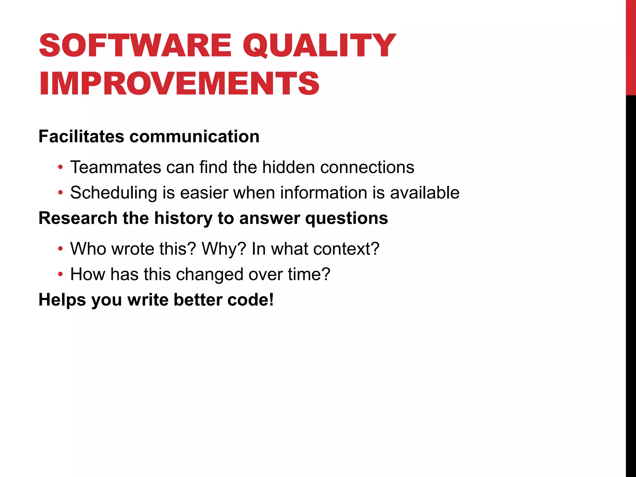 SOFTWARE QUALITY
IMPROVEMENTS
Facilitates communication
• Teammates can find the hidden connections
• Scheduling is easier when information is available
Research the history to answer questions
• Who wrote this? Why? In what context?
• How has this changed over time?
Helps you write better code!
 
