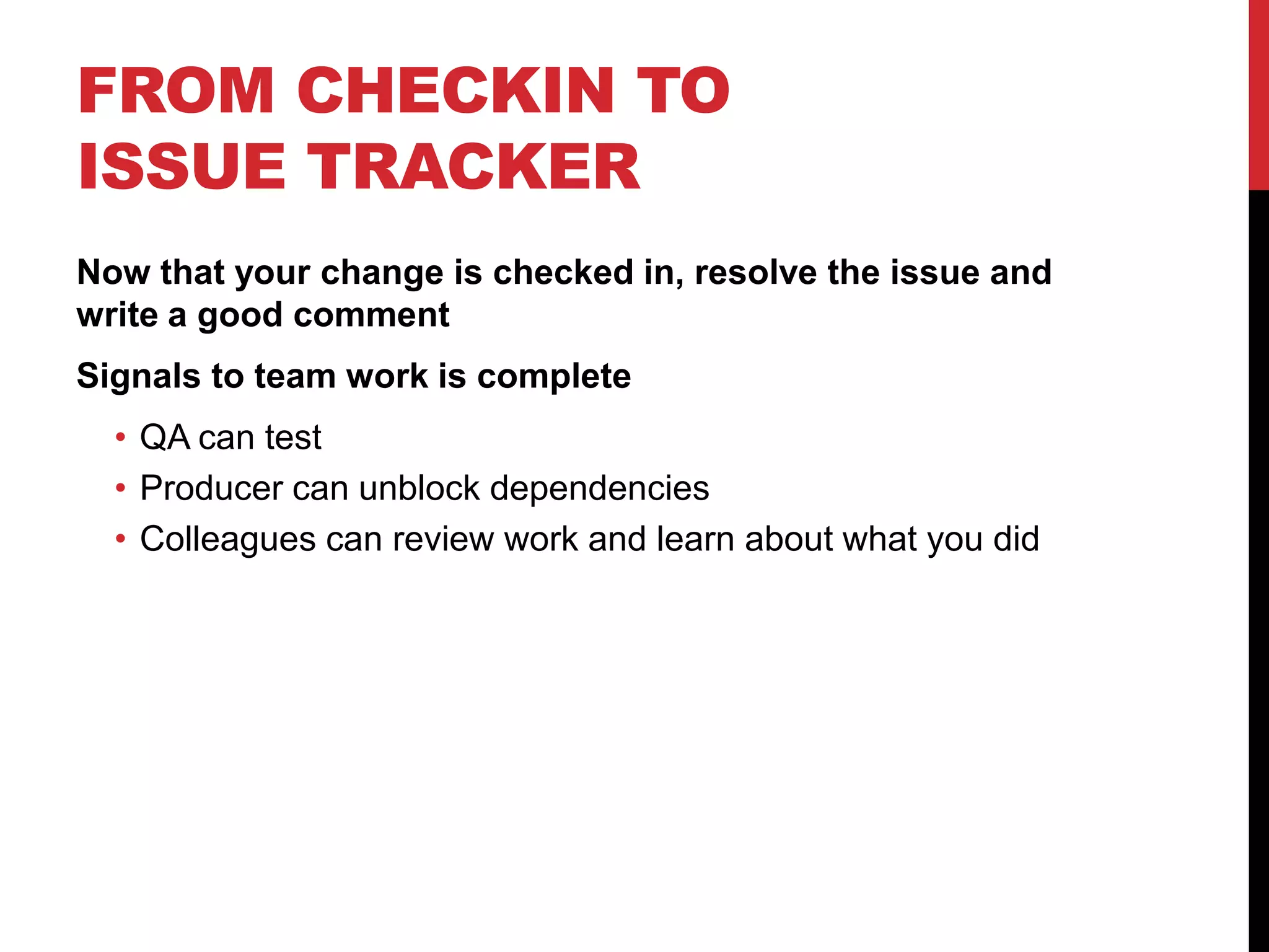 FROM CHECKIN TO
ISSUE TRACKER
Now that your change is checked in, resolve the issue and
write a good comment
Signals to team work is complete
• QA can test
• Producer can unblock dependencies
• Colleagues can review work and learn about what you did
 
