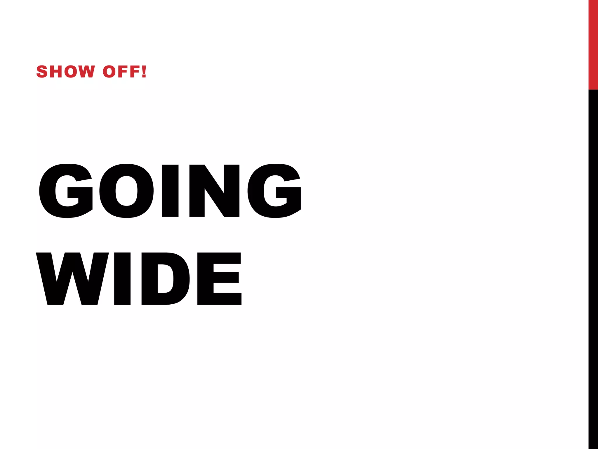 GOING
WIDE
SHOW OFF!
 