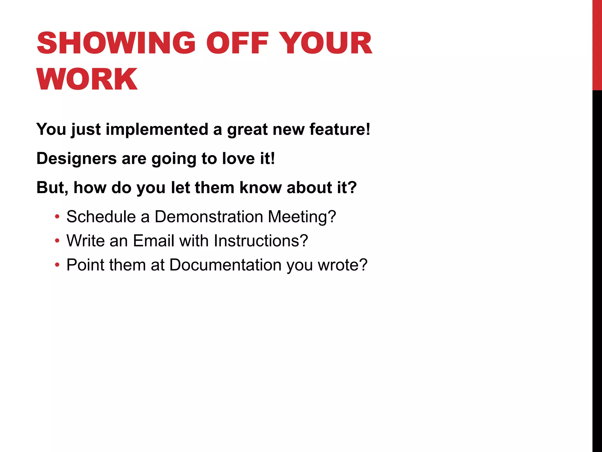 SHOWING OFF YOUR
WORK
You just implemented a great new feature!
Designers are going to love it!
But, how do you let them know about it?
• Schedule a Demonstration Meeting?
• Write an Email with Instructions?
• Point them at Documentation you wrote?
 