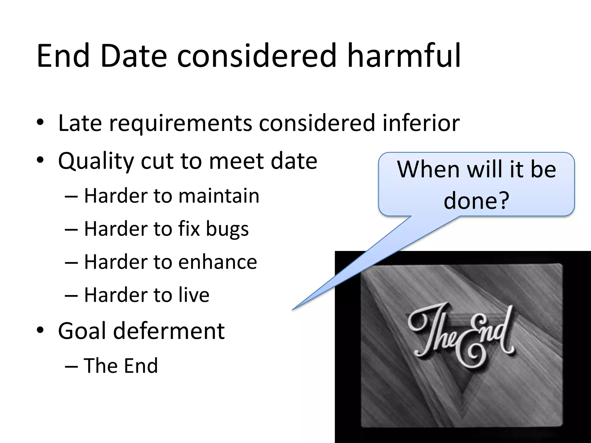 End Date considered harmful
• Late requirements considered inferior
• Quality cut to meet date
When will it be
– Harder to maintain
– Harder to fix bugs
– Harder to enhance
– Harder to live

• Goal deferment
– The End

done?

 