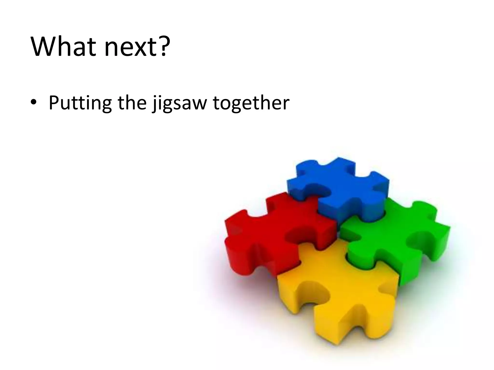 What next?
• Putting the jigsaw together

 