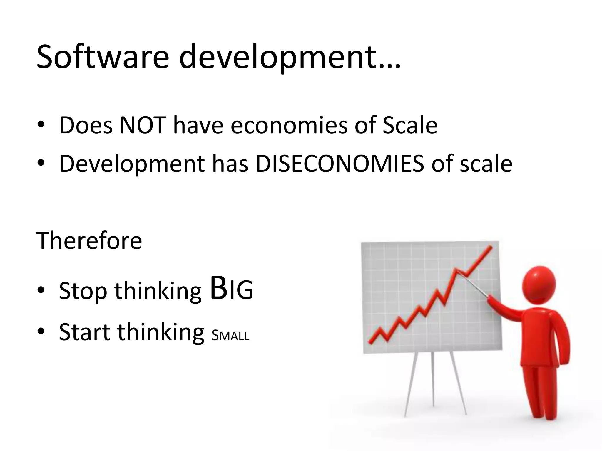 Software development…
• Does NOT have economies of Scale
• Development has DISECONOMIES of scale
Therefore
• Stop thinking BIG
• Start thinking SMALL

 