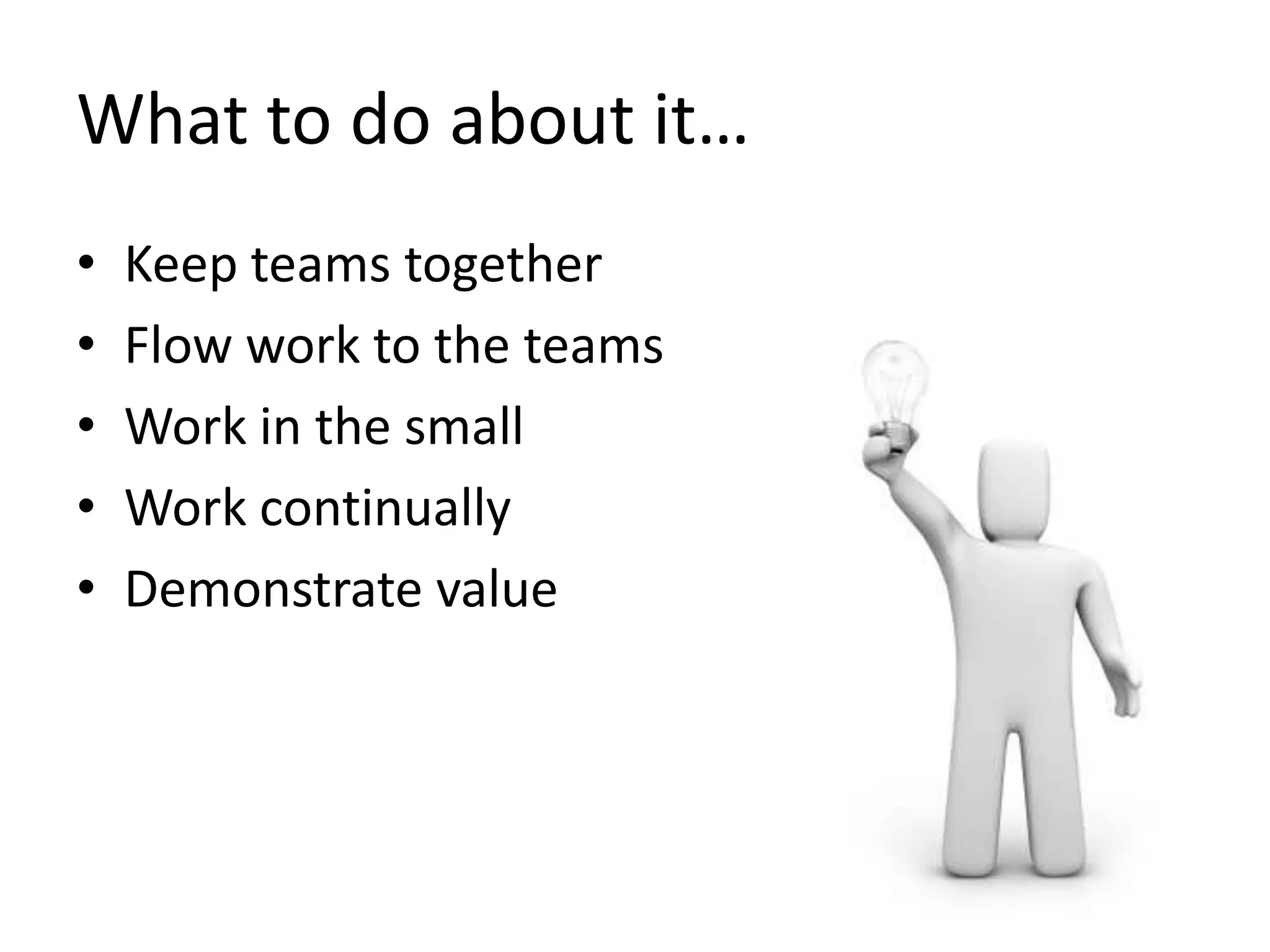What to do about it…
•
•
•
•
•

Keep teams together
Flow work to the teams
Work in the small
Work continually
Demonstrate value

 