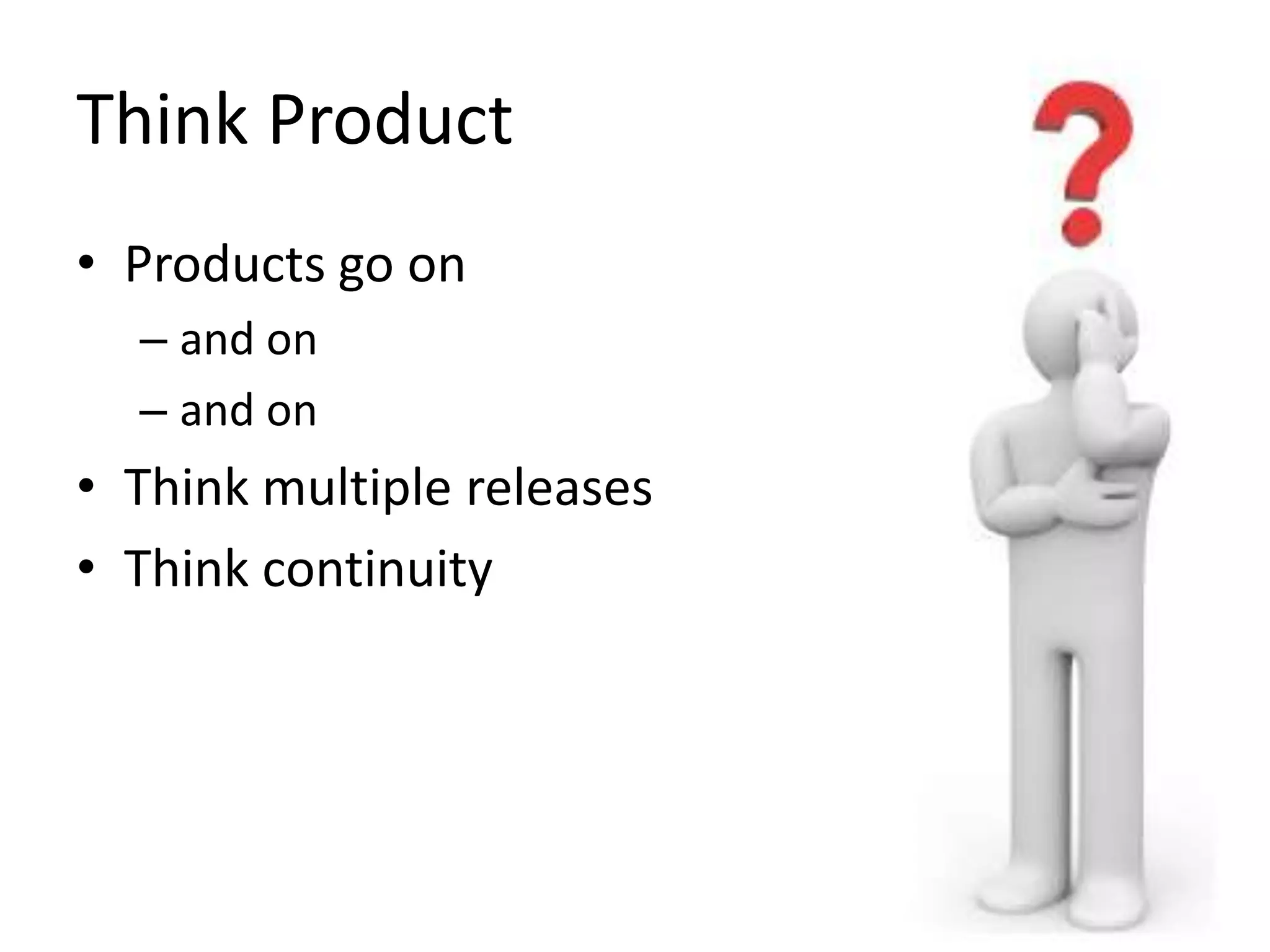 Think Product
• Products go on
– and on
– and on

• Think multiple releases
• Think continuity

 