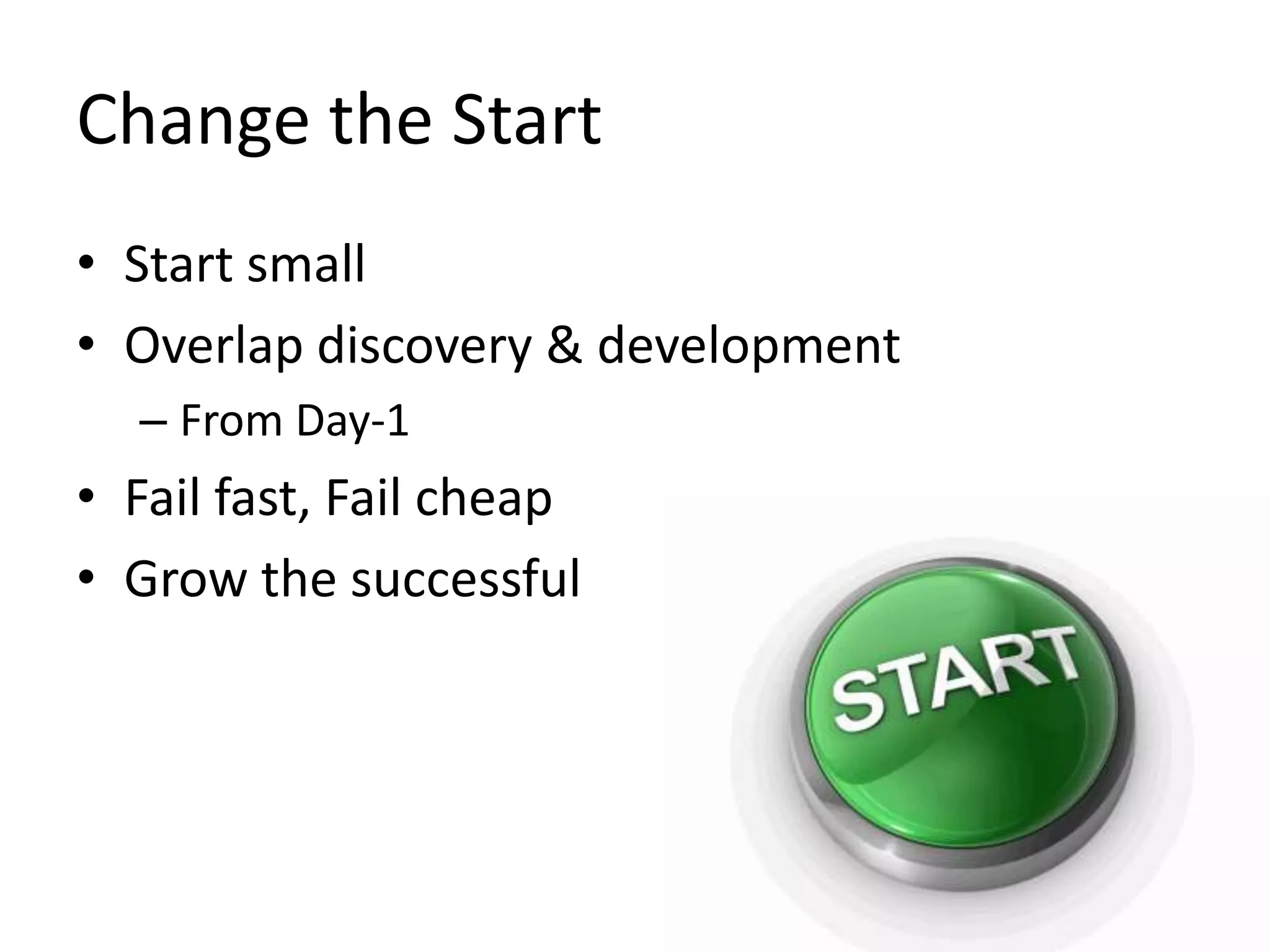 Change the Start
• Start small
• Overlap discovery & development
– From Day-1

• Fail fast, Fail cheap
• Grow the successful

 