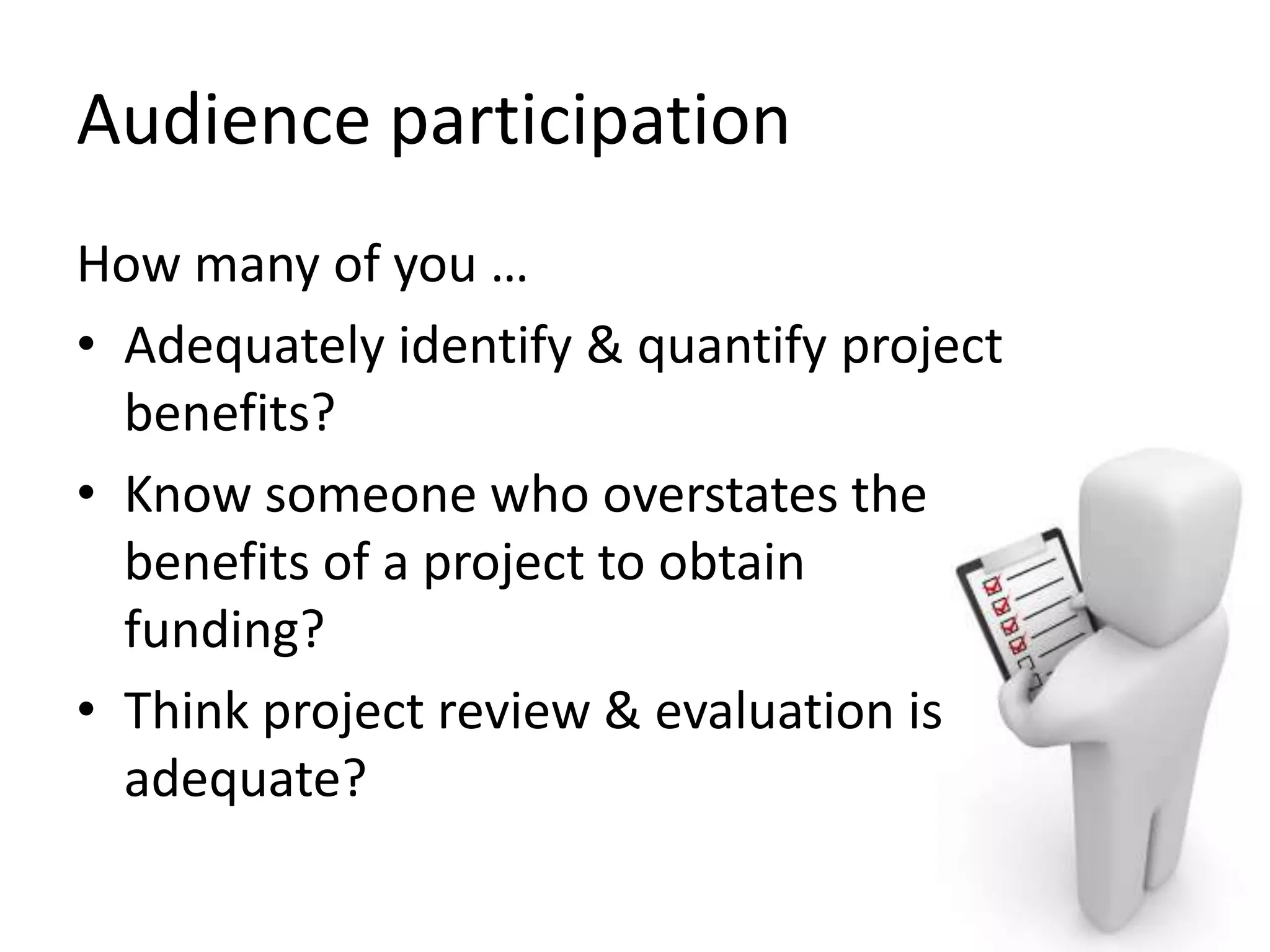 Audience participation
How many of you …
• Adequately identify & quantify project
benefits?
• Know someone who overstates the
benefits of a project to obtain
funding?
• Think project review & evaluation is
adequate?

 