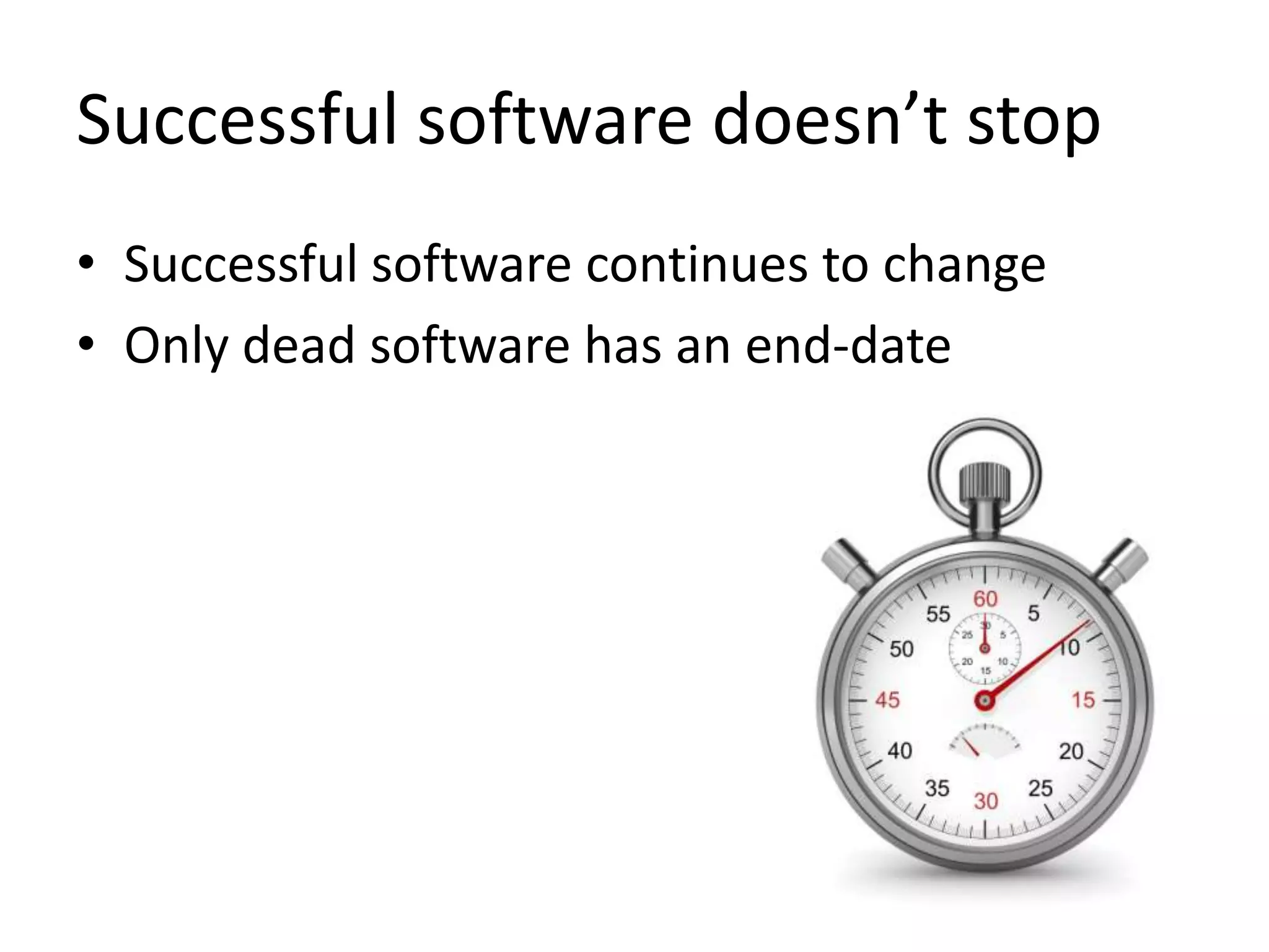 Successful software doesn’t stop
• Successful software continues to change
• Only dead software has an end-date

 