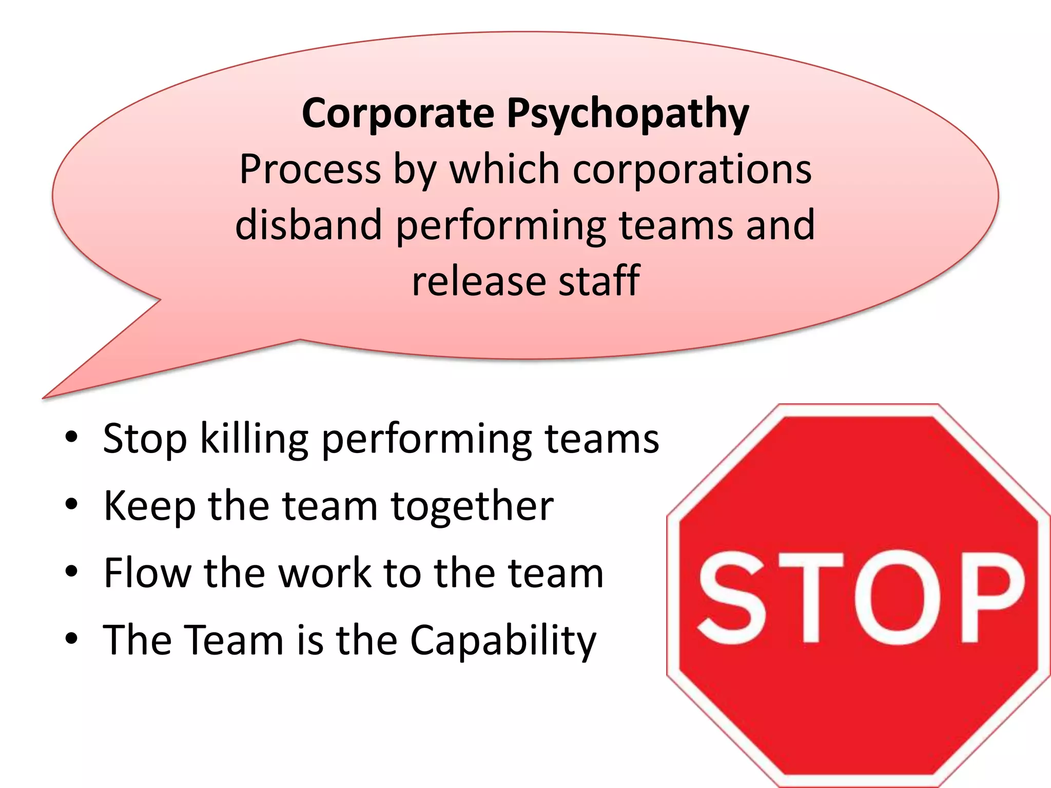 Corporate Psychopathy
Process by which corporations
disband performing teams and
release staff

•
•
•
•

Stop killing performing teams
Keep the team together
Flow the work to the team
The Team is the Capability

 