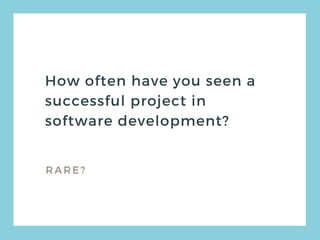 How often have you seen a
successful project in
software development?
RARE?
 