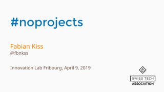 #noprojects
Fabian Kiss
@fbnkss
Innovation Lab Fribourg, April 9, 2019
 