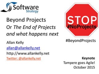 Beyond Projects
Or The End of Projects
and what happens next
Allan Kelly
allan@allankelly.net
http://www.allankelly.net
Twitter: @allankelly.net Keynote
Tampere goes Agile!
October 2015
#BeyondProjects
 