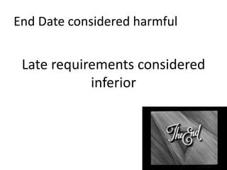 End Date considered harmful
Late requirements considered
inferior
 