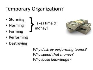Temporary Organization?
• Storming
• Norming
• Forming
• Performing
• Destroying
}Takes time &
money!
Why destroy performi...