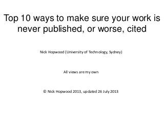 Top 10 ways to make sure your work is
never published, or worse, cited
Nick Hopwood (University of Technology, Sydney)
All views are my own
© Nick Hopwood 2013, updated 26 July 2013
 