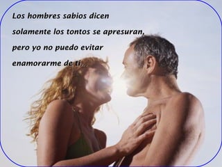 Los hombres sabios dicen solamente los tontos se apresuran, pero yo no puedo evitar enamorarme de ti…