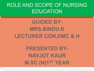 GUIDED BY-
MRS.BINDU.K
LECTURER CON,DMC & H
PRESENTED BY-
NAVJOT KAUR
M.SC (N)1ST YEAR
ROLE AND SCOPE OF NURSING
EDUCATION
 