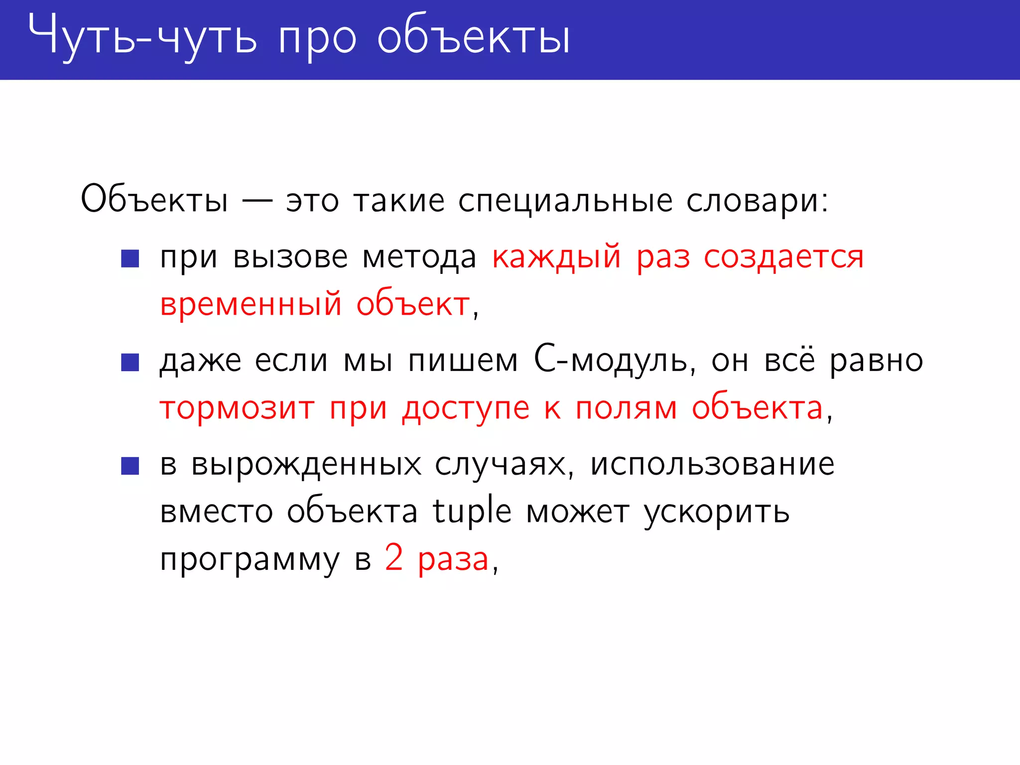 Чуть-чуть про объекты

  Объекты это такие специальные словари:
      при вызове метода каждый раз создается
      временный объект,
      даже если мы пишем C-модуль, он всё равно
      тормозит при доступе к полям объекта,
      в вырожденных случаях, использование
      вместо объекта tuple может ускорить
      программу в 2 раза,
 