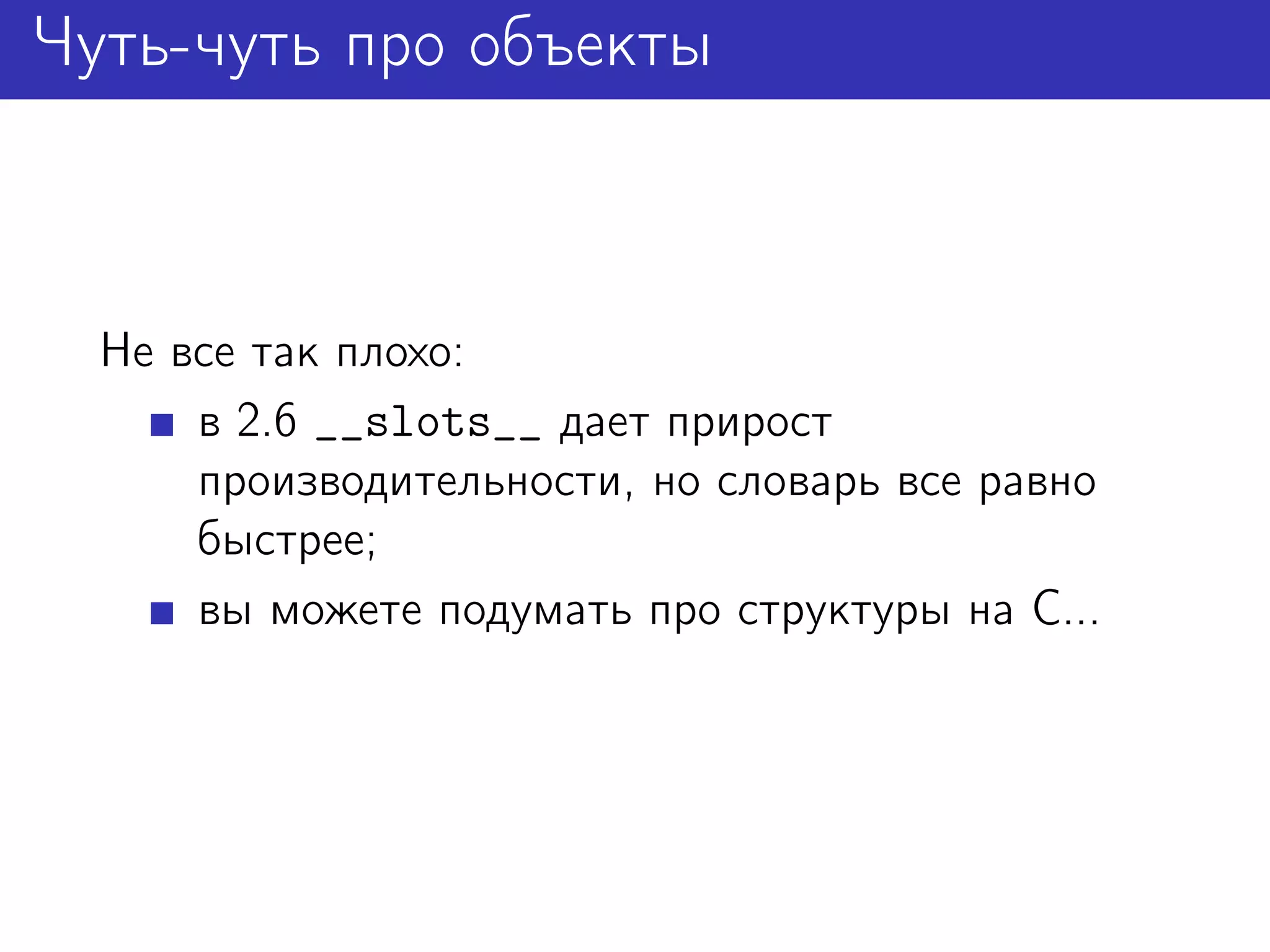 Чуть-чуть про объекты



  Не все так плохо:
      в 2.6 __slots__ дает прирост
      производительности, но словарь все равно
      быстрее;
      вы можете подумать про структуры на C...
 