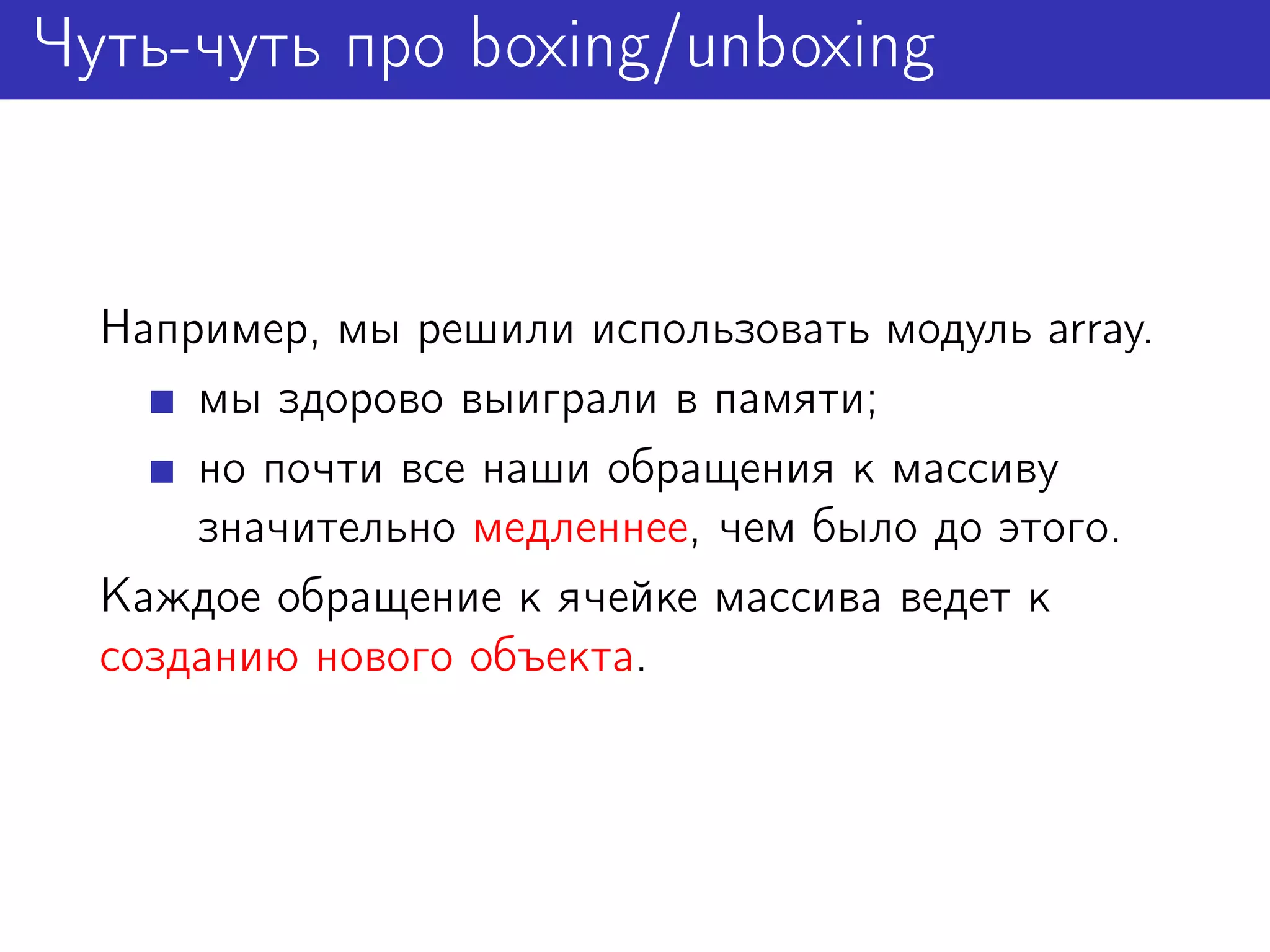 Чуть-чуть про boxing/unboxing


  Например, мы решили использовать модуль array.
      мы здорово выиграли в памяти;
      но почти все наши обращения к массиву
      значительно медленнее, чем было до этого.
  Каждое обращение к ячейке массива ведет к
  созданию нового объекта.
 