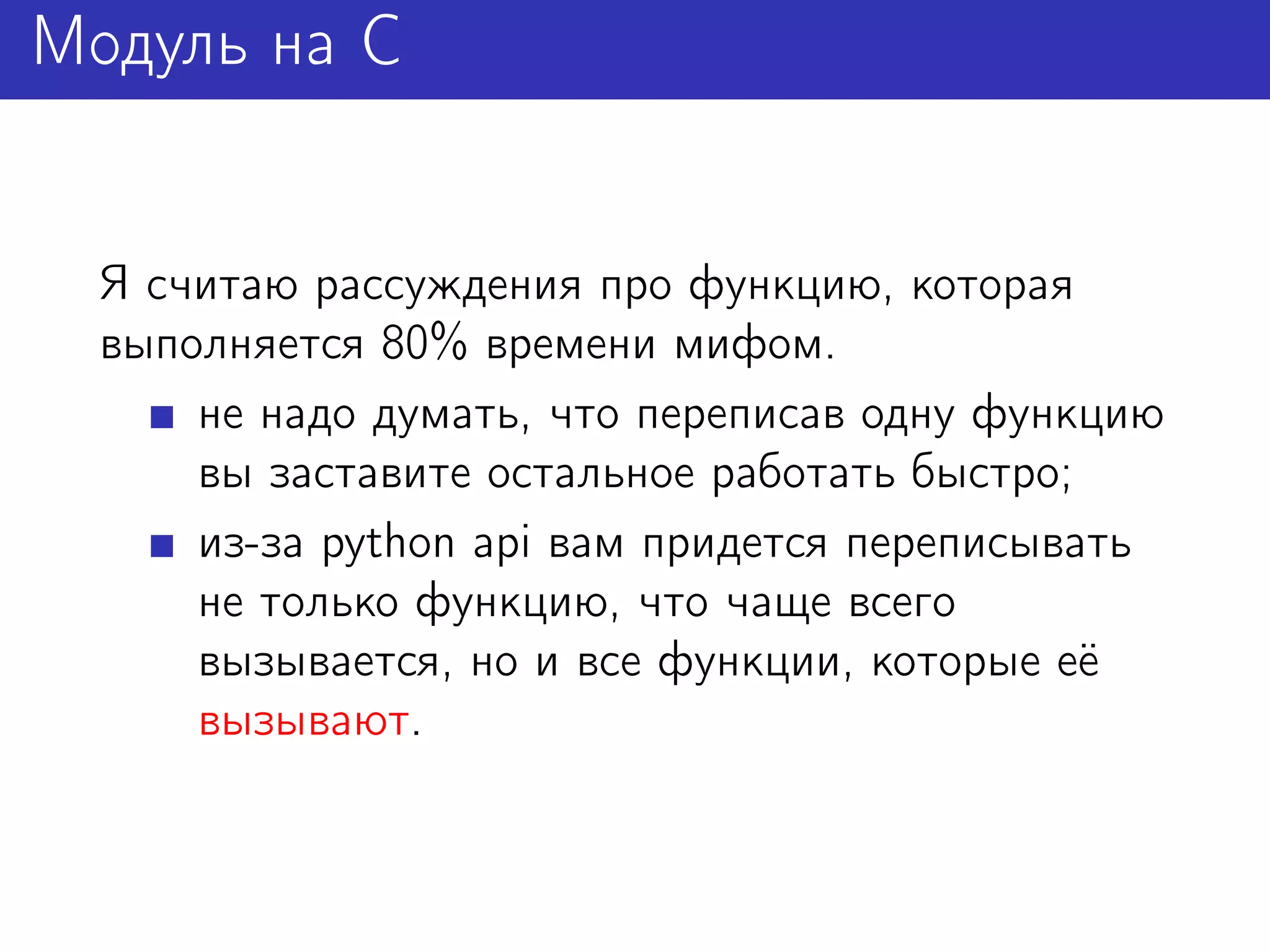 Модуль на C


  Я считаю рассуждения про функцию, которая
  выполняется 80% времени мифом.
      не надо думать, что переписав одну функцию
      вы заставите остальное работать быстро;
      из-за python api вам придется переписывать
      не только функцию, что чаще всего
      вызывается, но и все функции, которые её
      вызывают.
 