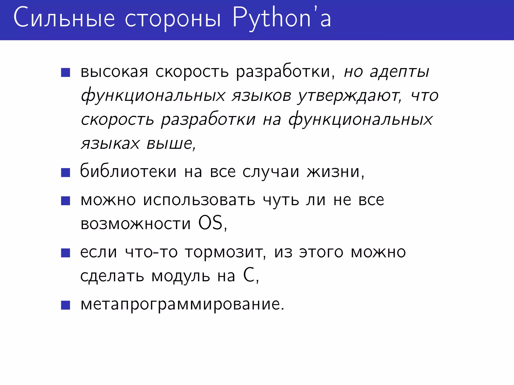 Сильные стороны Python’а
     высокая скорость разработки, но адепты
     функциональных языков утверждают, что
     скорость разработки на функциональных
     языках выше,
     библиотеки на все случаи жизни,
     можно использовать чуть ли не все
     возможности OS,
     если что-то тормозит, из этого можно
     сделать модуль на C,
     метапрограммирование.
 