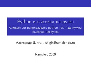 Python и высокая нагрузка
Следует ли использовать python там, где нужна
              высокая нагрузка


    Александр Шигин, shigin@rambler-co.ru


                Rambler, 2009
 
